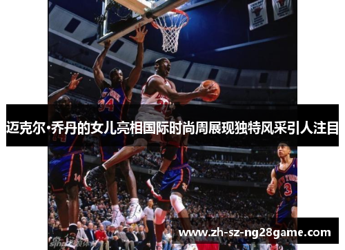 迈克尔·乔丹的女儿亮相国际时尚周展现独特风采引人注目 迈克尔·乔丹的女儿亮相国际时尚周展现独特风采引人注目
