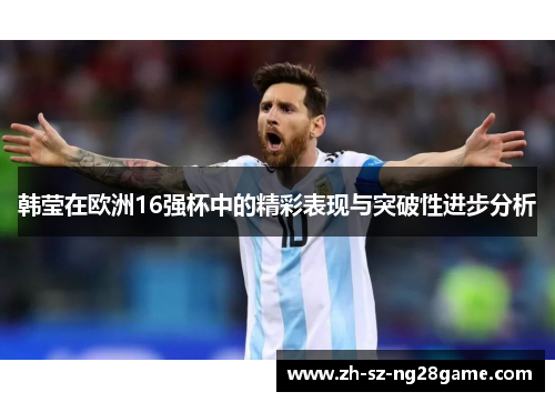 韩莹在欧洲16强杯中的精彩表现与突破性进步分析 韩莹在欧洲16强杯中的精彩表现与突破性进步分析