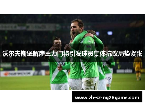 沃尔夫斯堡解雇主力门将引发球员集体抗议局势紧张