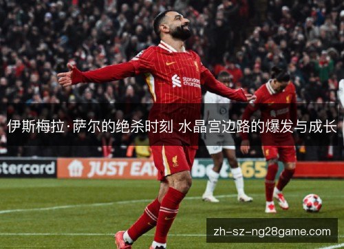 伊斯梅拉·萨尔的绝杀时刻 水晶宫边路的爆发与成长 伊斯梅拉·萨尔的绝杀时刻 水晶宫边路的爆发与成长